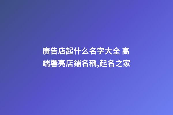 廣告店起什么名字大全 高端響亮店鋪名稱,起名之家-第1張-店鋪起名-玄機派